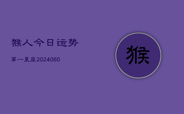 猴人今日运势第一星座(20240603)  第1张