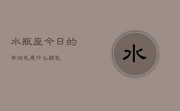 水瓶座今日的幸运色是什么颜色(20240603)  第1张