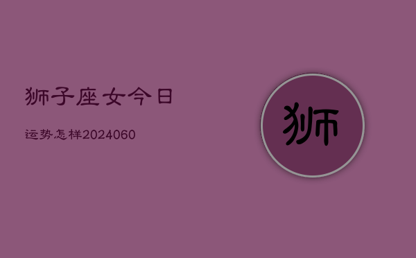 狮子座女今日运势怎样(20240603)  第1张