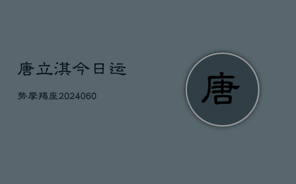 唐立淇今日运势摩羯座(20240603)  第1张