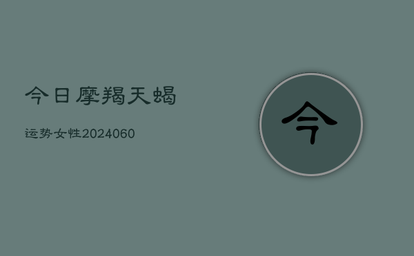 今日摩羯天蝎运势女性(20240603)  第1张