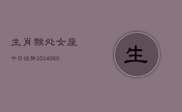 生肖猴处女座今日运势(20240605)  第1张
