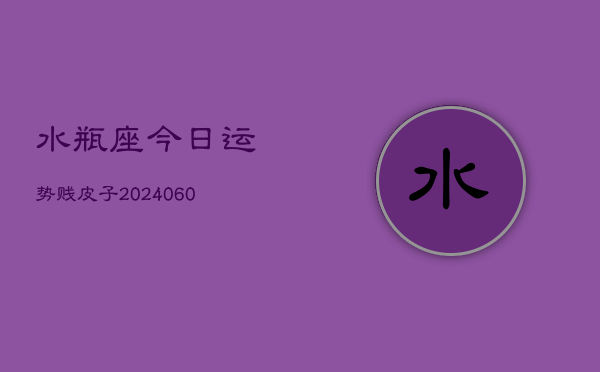 水瓶座今日运势贱皮子(20240605)  第1张