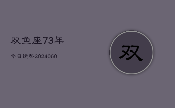 双鱼座73年今日运势(20240605)  第1张