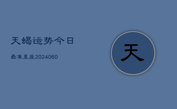 天蝎运势今日最准星座(20240605)  第1张