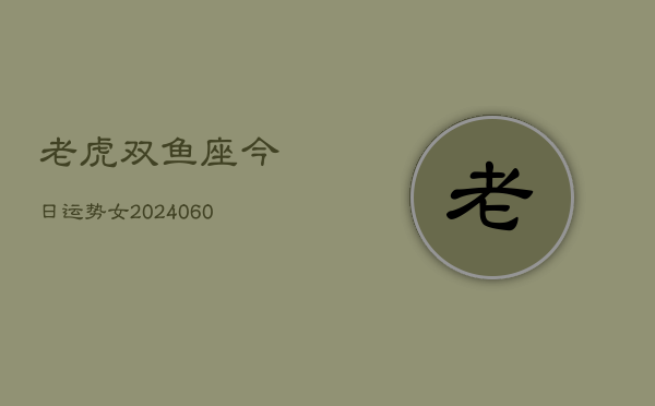 老虎双鱼座今日运势女(20240605)  第1张