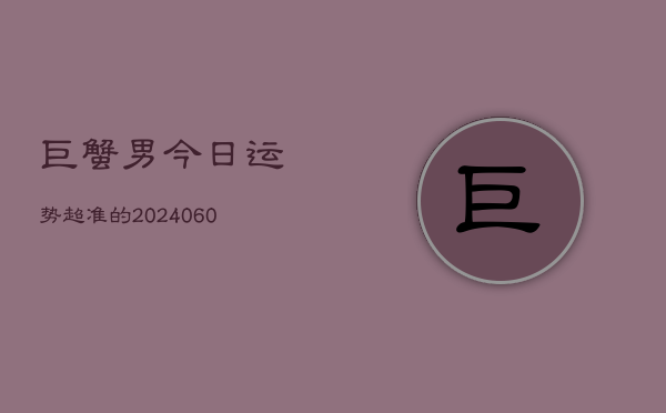 巨蟹男今日运势超准的(20240605)  第1张
