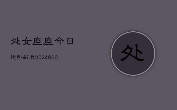 处女座座今日运势新浪(20240606)  第1张