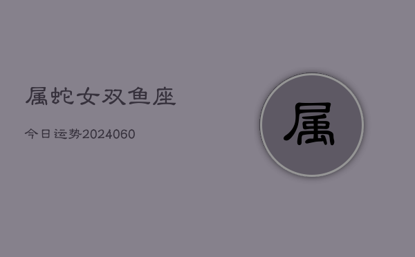 属蛇女双鱼座今日运势(20240606)  第1张