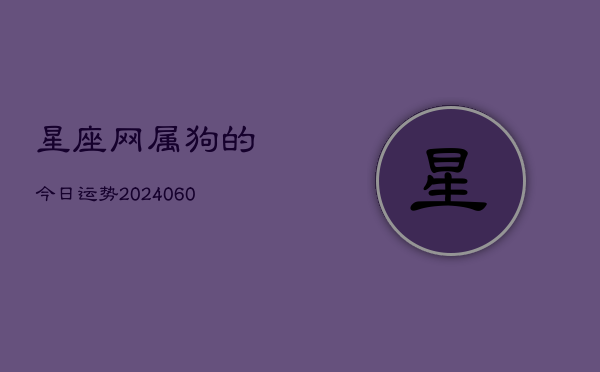 星座网属狗的今日运势(20240606)