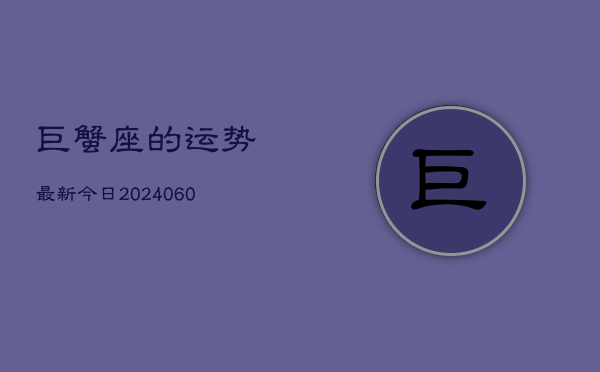 巨蟹座的运势最新今日(20240606)