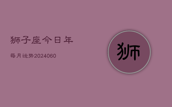 狮子座今日年每月运势(20240606)