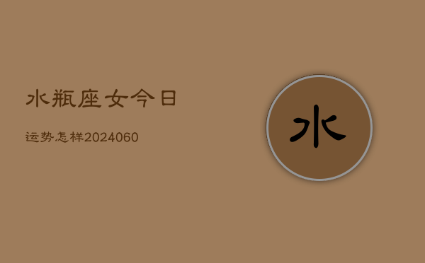 水瓶座女今日运势怎样(20240606)