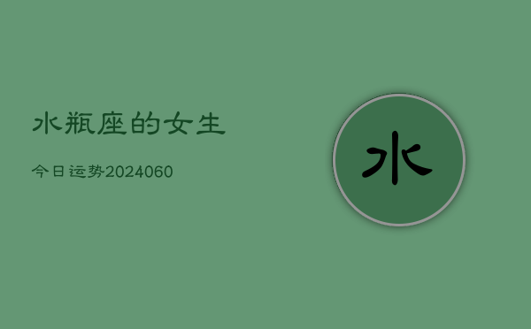 水瓶座的女生今日运势(20240606)