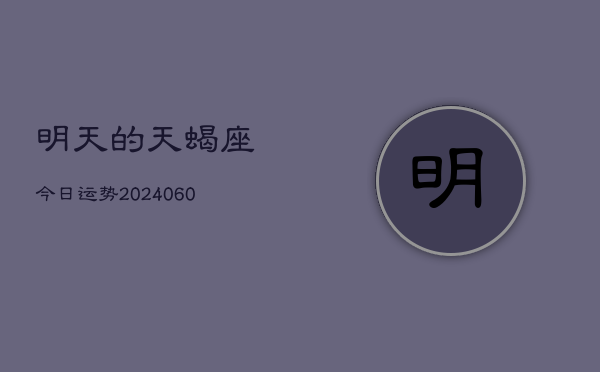 明天的天蝎座今日运势(20240606)  第1张