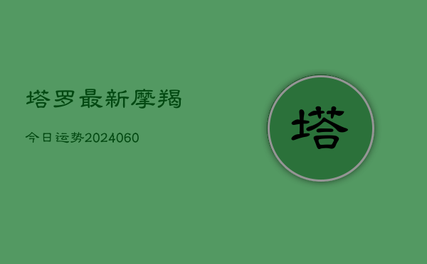 塔罗最新摩羯今日运势(20240606)  第1张
