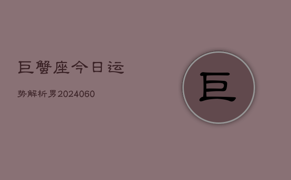 巨蟹座今日运势解析男(20240606)  第1张