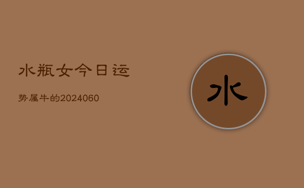水瓶女今日运势属牛的(20240606)  第1张