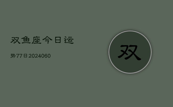 双鱼座今日运势77日(20240606)