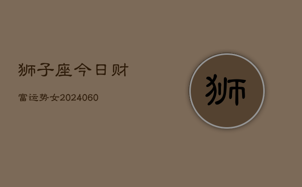 狮子座今日财富运势女(20240606)  第1张