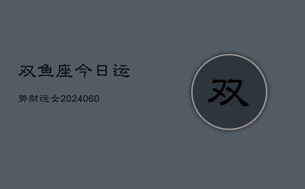 双鱼座今日运势财运女(20240606)  第1张