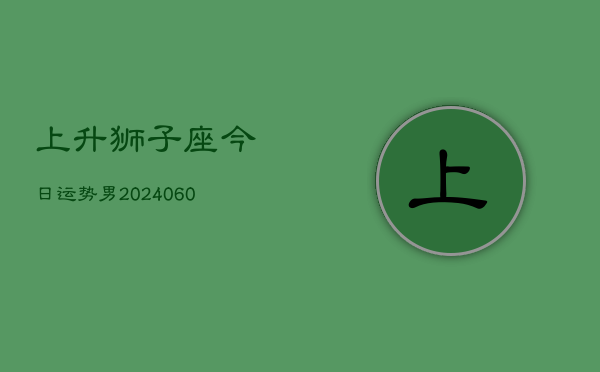 上升狮子座今日运势男(20240607)  第1张