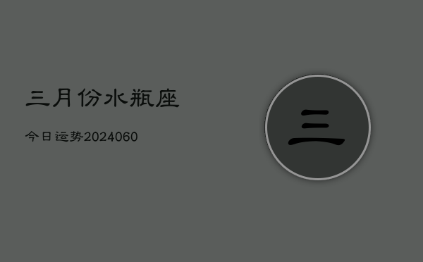 三月份水瓶座今日运势(20240607)