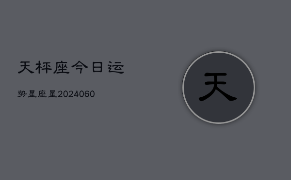 天枰座今日运势星座星(20240607)  第1张