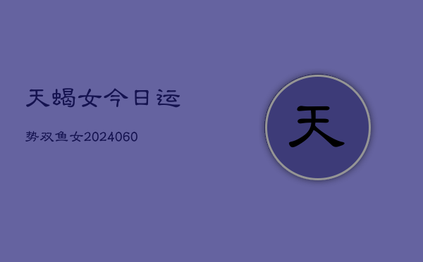 天蝎女今日运势双鱼女(20240607)
