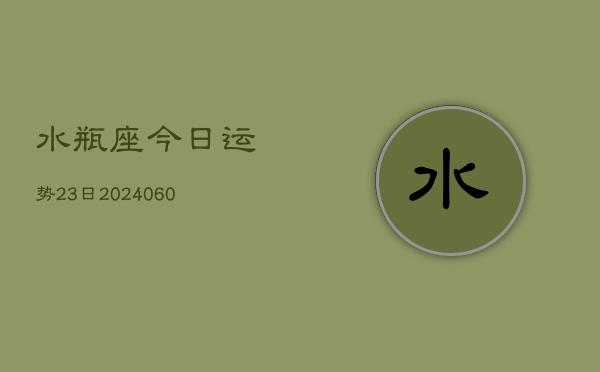 水瓶座今日运势23日(20240607)