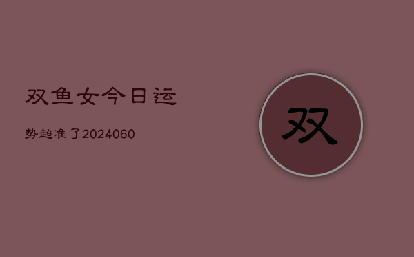 双鱼女今日运势超准了(20240607)  第1张