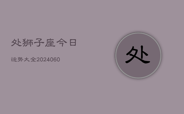 处狮子座今日运势大全(20240607)