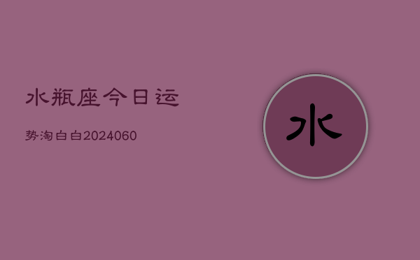 水瓶座今日运势淘白白(20240607)  第1张
