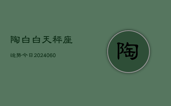 陶白白天秤座运势今日(20240608)  第1张
