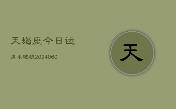 天蝎座今日运势杀破狼(20240608)  第1张