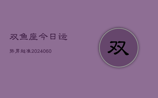双鱼座今日运势男超准(20240608)  第1张