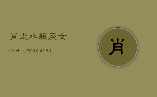 肖龙水瓶座女今日运势(20240608)  第1张