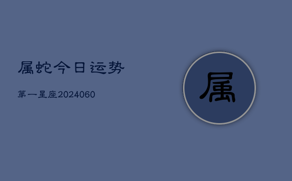 属蛇今日运势第一星座(20240608)  第1张