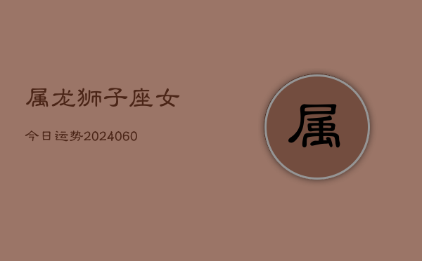 属龙狮子座女今日运势(20240608)  第1张