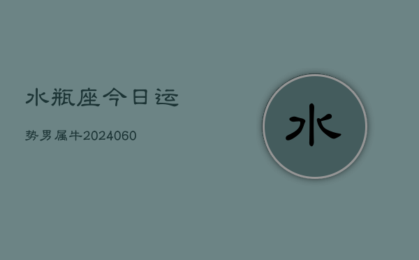 水瓶座今日运势男属牛(20240608)  第1张