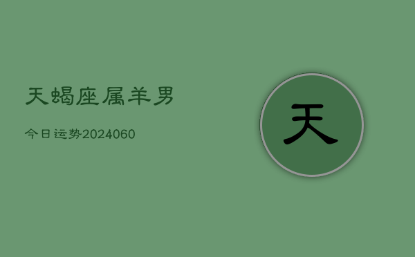 天蝎座属羊男今日运势(20240608)