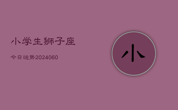小学生狮子座今日运势(20240608)  第1张