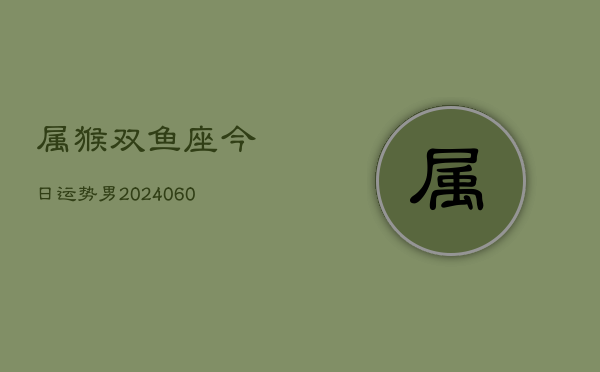 属猴双鱼座今日运势男(20240608)  第1张