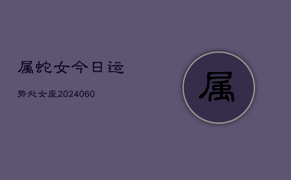 属蛇女今日运势处女座(20240608)