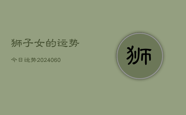 狮子女的运势今日运势(20240608)  第1张