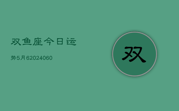 双鱼座今日运势5月6(20240608)