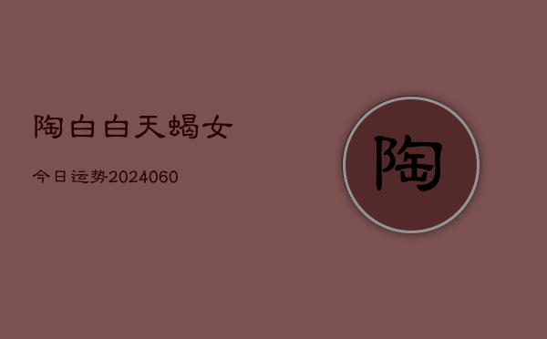 陶白白天蝎女今日运势(20240608)  第1张