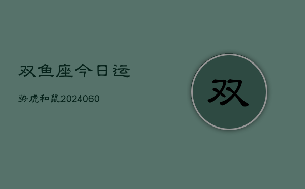 双鱼座今日运势虎和鼠(20240608)  第1张