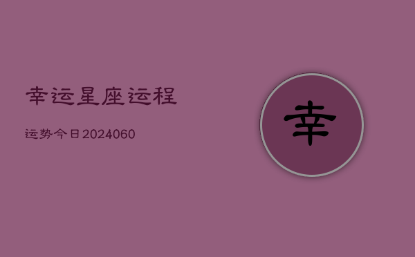 幸运星座运程运势今日(20240608)  第1张