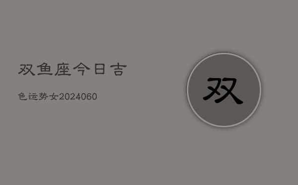 双鱼座今日吉色运势女(20240608)  第1张